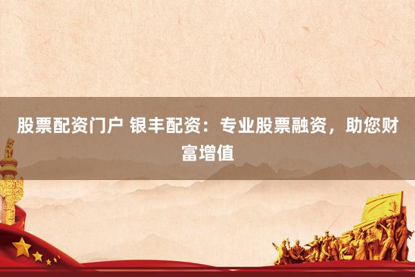 股票配资门户 银丰配资：专业股票融资，助您财富增值