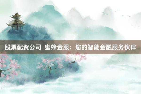 股票配资公司  蜜蜂金服：您的智能金融服务伙伴