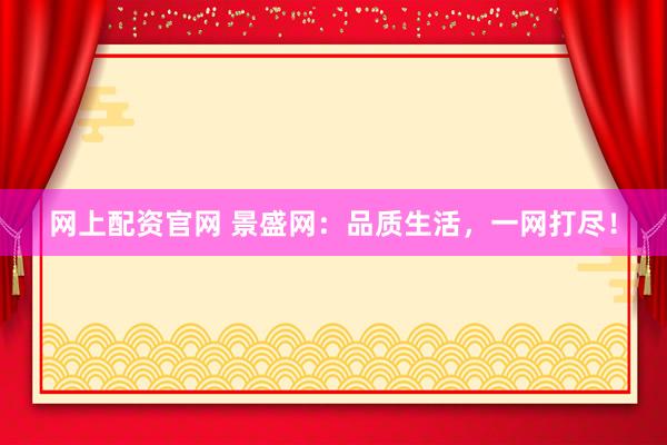 网上配资官网 景盛网：品质生活，一网打尽！