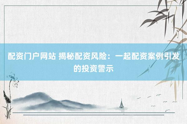 配资门户网站 揭秘配资风险：一起配资案例引发的投资警示