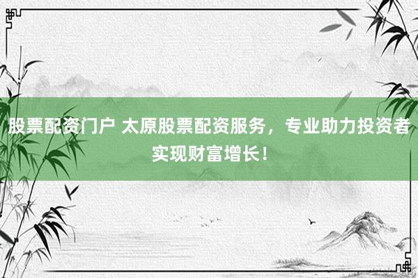股票配资门户 太原股票配资服务，专业助力投资者实现财富增长！