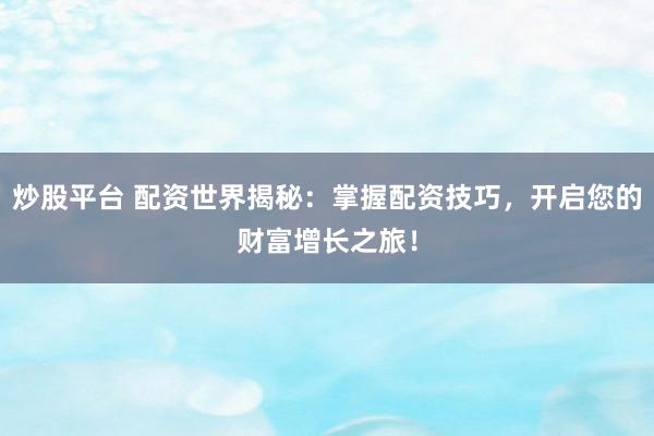 炒股平台 配资世界揭秘：掌握配资技巧，开启您的财富增长之旅！