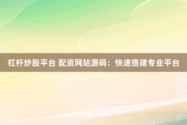 杠杆炒股平台 配资网站源码：快速搭建专业平台