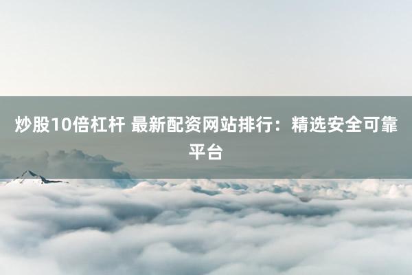 炒股10倍杠杆 最新配资网站排行：精选安全可靠平台