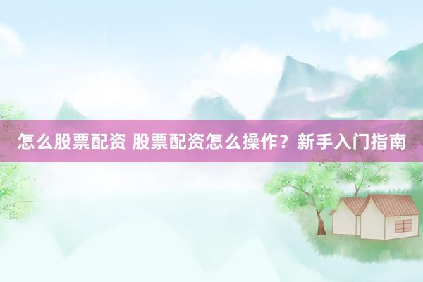 怎么股票配资 股票配资怎么操作？新手入门指南
