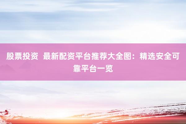 股票投资  最新配资平台推荐大全图：精选安全可靠平台一览
