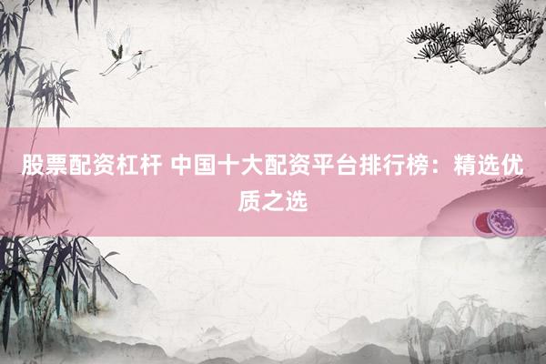 股票配资杠杆 中国十大配资平台排行榜：精选优质之选