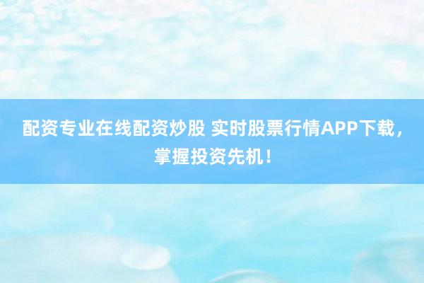 配资专业在线配资炒股 实时股票行情APP下载，掌握投资先机！
