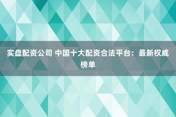 实盘配资公司 中国十大配资合法平台：最新权威榜单