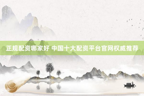 正规配资哪家好 中国十大配资平台官网权威推荐