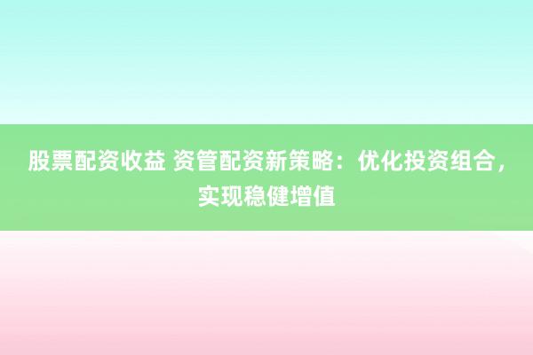 股票配资收益 资管配资新策略：优化投资组合，实现稳健增值