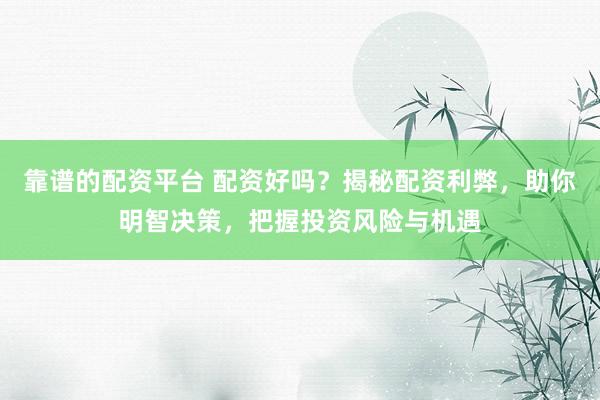 靠谱的配资平台 配资好吗？揭秘配资利弊，助你明智决策，把握投资风险与机遇