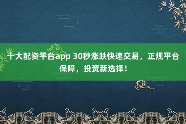 十大配资平台app 30秒涨跌快速交易，正规平台保障，投资新选择！