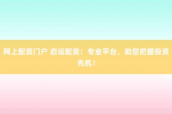 网上配资门户 启运配资：专业平台，助您把握投资先机！