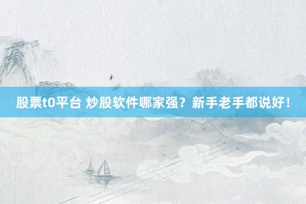 股票t0平台 炒股软件哪家强?新手老手都说好!