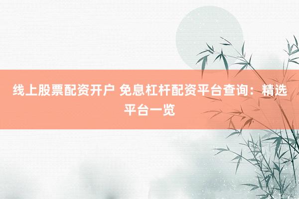 线上股票配资开户 免息杠杆配资平台查询：精选平台一览