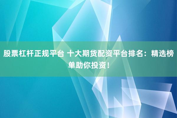 股票杠杆正规平台 十大期货配资平台排名:精选榜单助你投资!