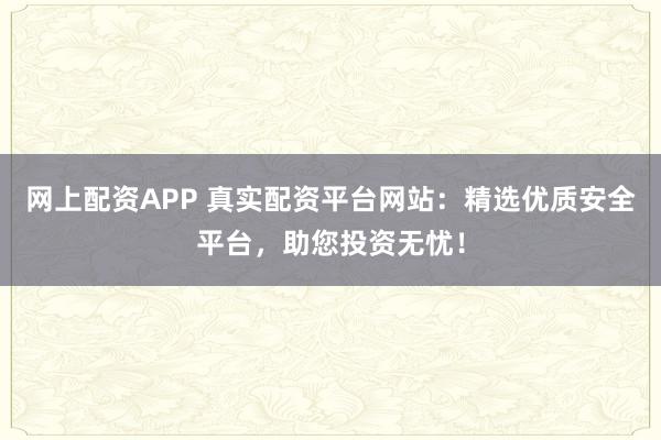 网上配资APP 真实配资平台网站：精选优质安全平台，助您投资无忧！