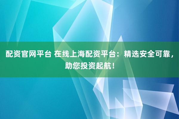 配资官网平台 在线上海配资平台：精选安全可靠，助您投资起航！