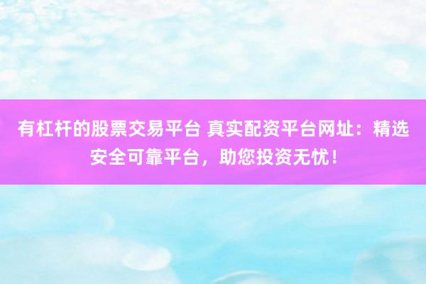 有杠杆的股票交易平台 真实配资平台网址:精选安全可靠平台,助您投资无忧!