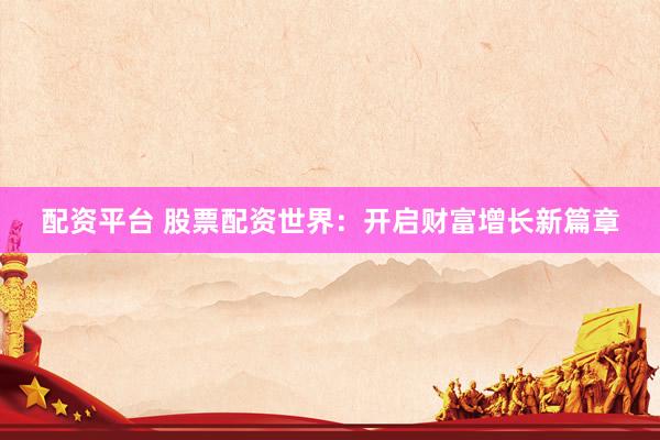 配资平台 股票配资世界:开启财富增长新篇章
