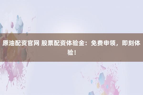 原油配资官网 股票配资体验金:免费申领,即刻体验!