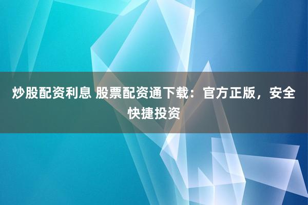 炒股配资利息 股票配资通下载:官方正版,安全快捷投资