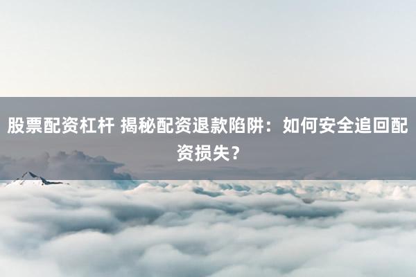 股票配资杠杆 揭秘配资退款陷阱:如何安全追回配资损失?