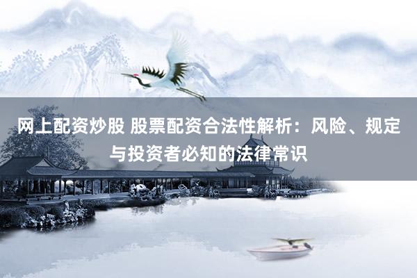 网上配资炒股 股票配资合法性解析:风险、规定与投资者必知的法律常识
