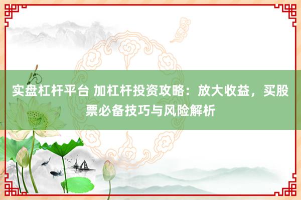 实盘杠杆平台 加杠杆投资攻略:放大收益,买股票必备技巧与风险解析