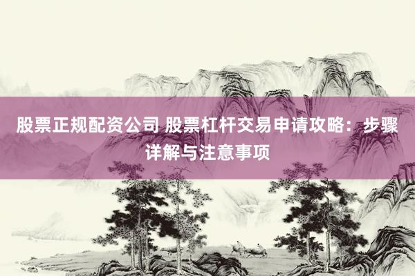 股票正规配资公司 股票杠杆交易申请攻略:步骤详解与注意事项