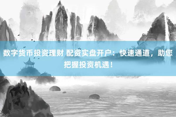 数字货币投资理财 配资实盘开户:快速通道,助您把握投资机遇!