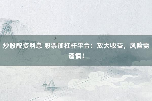 炒股配资利息 股票加杠杆平台：放大收益，风险需谨慎！