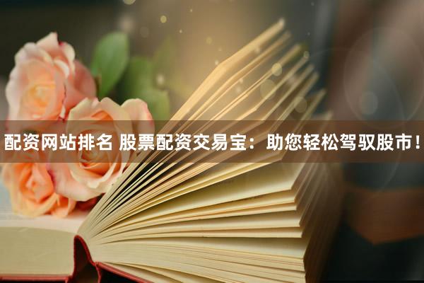 配资网站排名 股票配资交易宝:助您轻松驾驭股市!