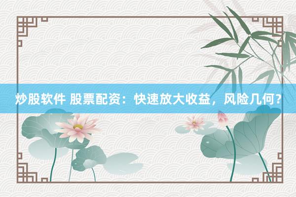 炒股软件 股票配资：快速放大收益，风险几何？