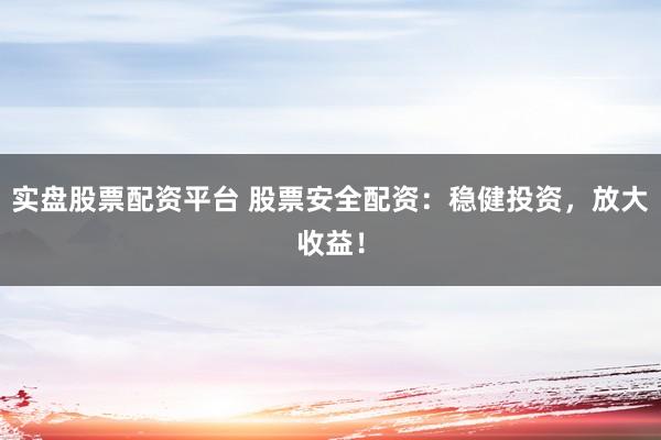 实盘股票配资平台 股票安全配资:稳健投资,放大收益!
