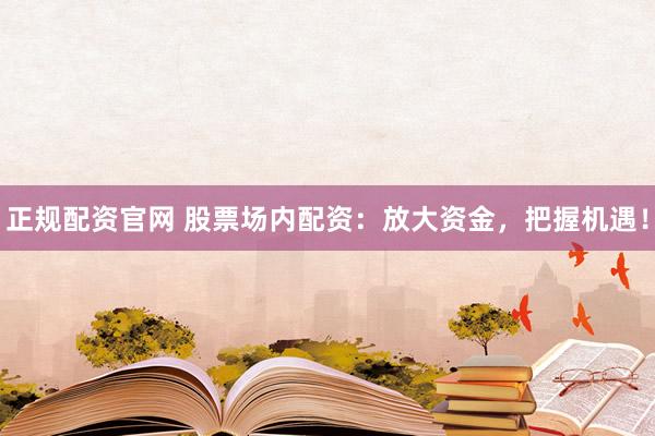 正规配资官网 股票场内配资:放大资金,把握机遇!