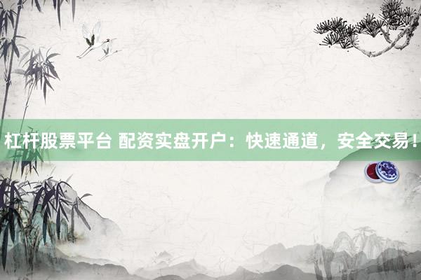 杠杆股票平台 配资实盘开户：快速通道，安全交易！