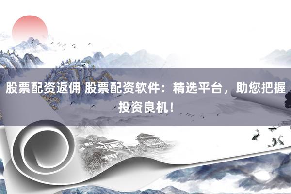 股票配资返佣 股票配资软件：精选平台，助您把握投资良机！