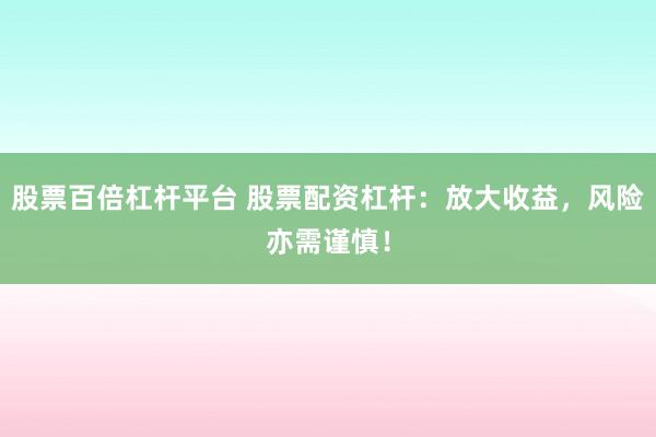 股票百倍杠杆平台 股票配资杠杆:放大收益,风险亦需谨慎!