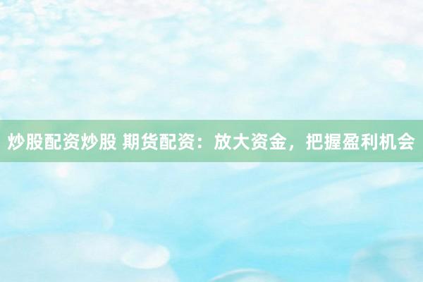 炒股配资炒股 期货配资:放大资金,把握盈利机会