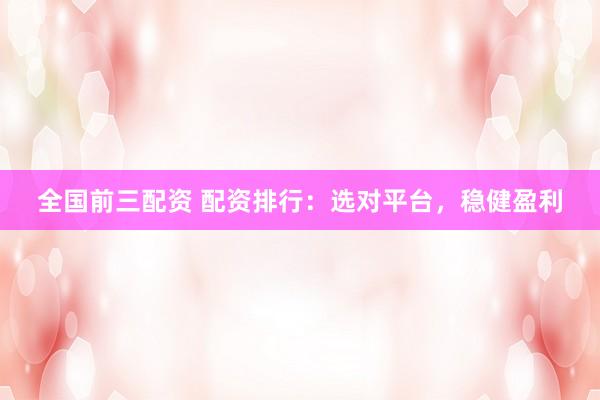 全国前三配资 配资排行:选对平台,稳健盈利