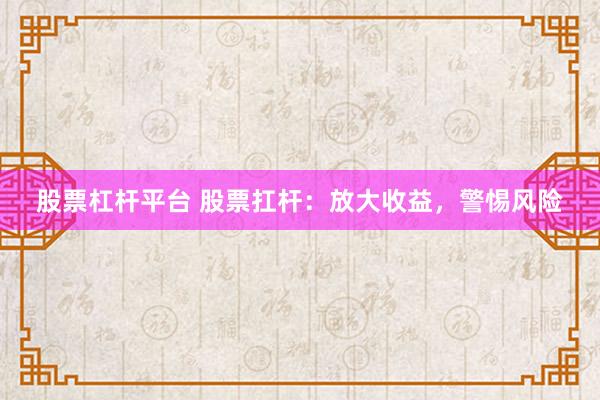 股票杠杆平台 股票扛杆:放大收益,警惕风险