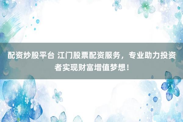 配资炒股平台 江门股票配资服务，专业助力投资者实现财富增值梦想！