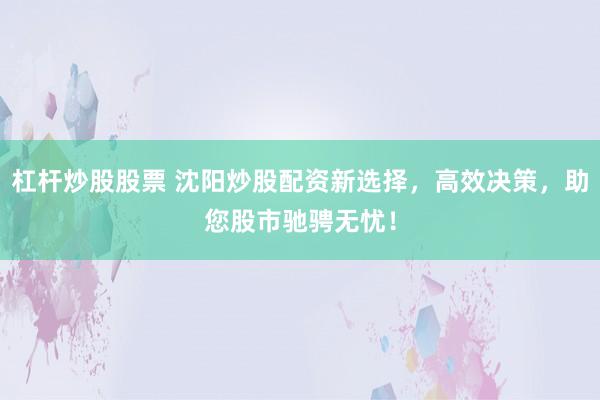 杠杆炒股股票 沈阳炒股配资新选择，高效决策，助您股市驰骋无忧！