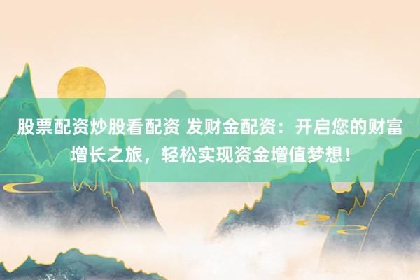 股票配资炒股看配资 发财金配资:开启您的财富增长之旅,轻松实现资金增值梦想!