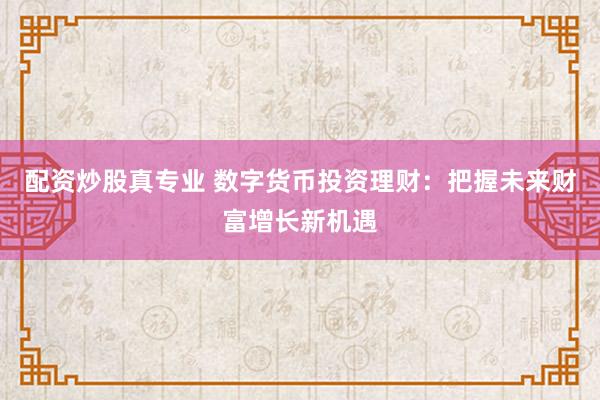 配资炒股真专业 数字货币投资理财：把握未来财富增长新机遇