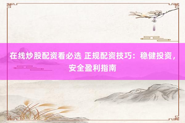 在线炒股配资看必选 正规配资技巧:稳健投资,安全盈利指南