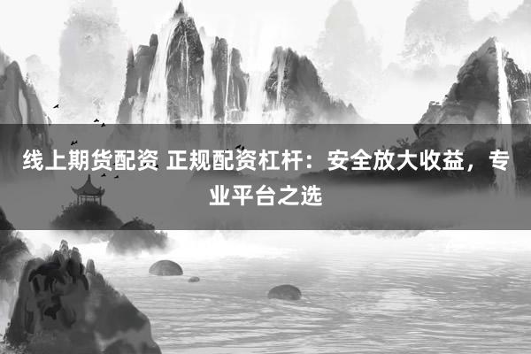 线上期货配资 正规配资杠杆：安全放大收益，专业平台之选