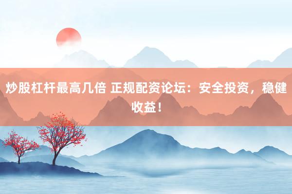 炒股杠杆最高几倍 正规配资论坛:安全投资,稳健收益!